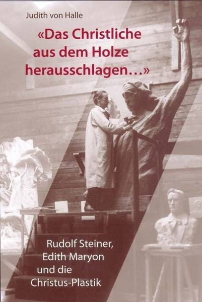 "Das christliche aus dem Holz herausschlagen..." Rudolf Steiner, Edith Maryon und die Christus-Plastik