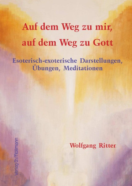 Auf dem Weg zu mir, auf dem Weg zu Gott: Esoterisch-exoterische Darstellungen, Übungen, Meditationen